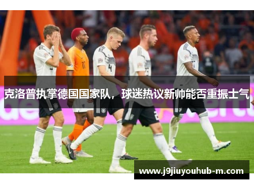 克洛普执掌德国国家队，球迷热议新帅能否重振士气