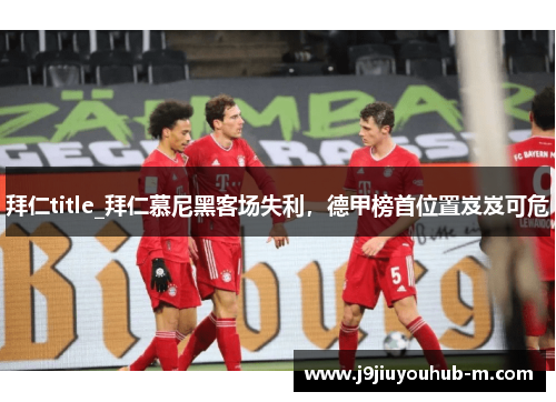 拜仁title_拜仁慕尼黑客场失利，德甲榜首位置岌岌可危