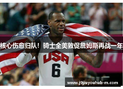 核心伤愈归队！骑士全美敦促詹姆斯再战一年