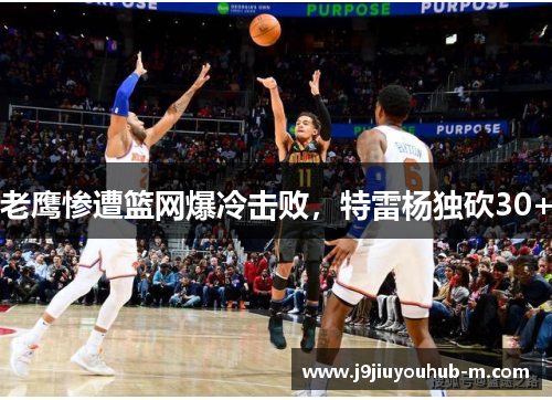 老鹰惨遭篮网爆冷击败，特雷杨独砍30+
