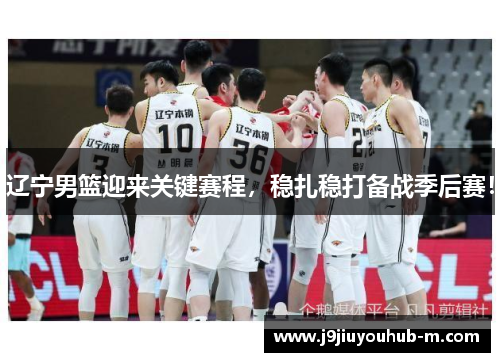 辽宁男篮迎来关键赛程，稳扎稳打备战季后赛！