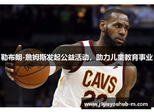 勒布朗-詹姆斯发起公益活动，助力儿童教育事业