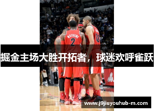 掘金主场大胜开拓者，球迷欢呼雀跃