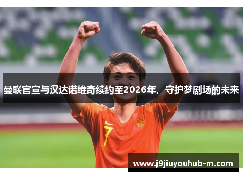 曼联官宣与汉达诺维奇续约至2026年，守护梦剧场的未来
