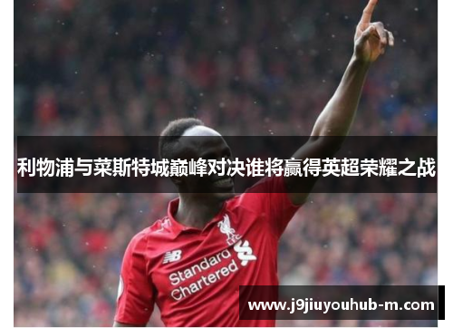 利物浦与菜斯特城巅峰对决谁将赢得英超荣耀之战