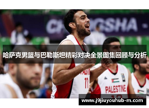 哈萨克男篮与巴勒斯坦精彩对决全景图集回顾与分析