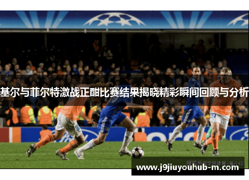 基尔与菲尔特激战正酣比赛结果揭晓精彩瞬间回顾与分析