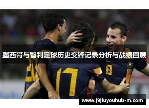 墨西哥与智利足球历史交锋记录分析与战绩回顾