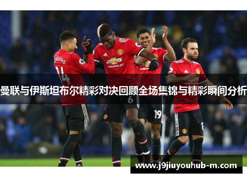 曼联与伊斯坦布尔精彩对决回顾全场集锦与精彩瞬间分析