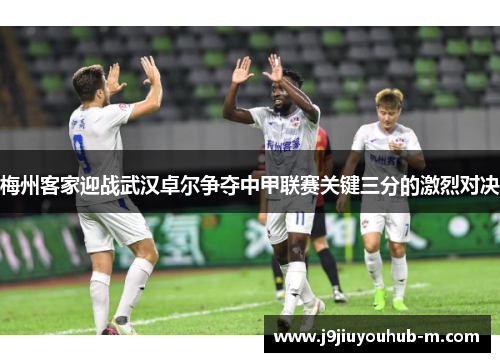 梅州客家迎战武汉卓尔争夺中甲联赛关键三分的激烈对决