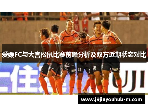 爱媛FC与大宫松鼠比赛前瞻分析及双方近期状态对比