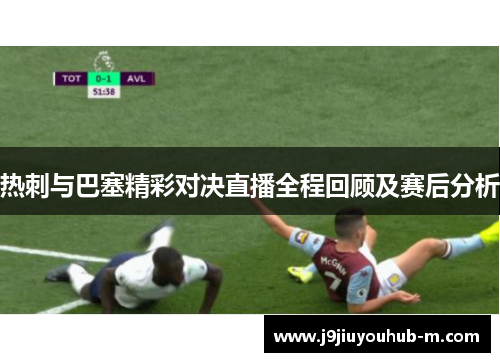 热刺与巴塞精彩对决直播全程回顾及赛后分析