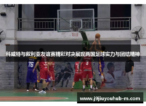 科威特与叙利亚友谊赛精彩对决展现两国足球实力与团结精神
