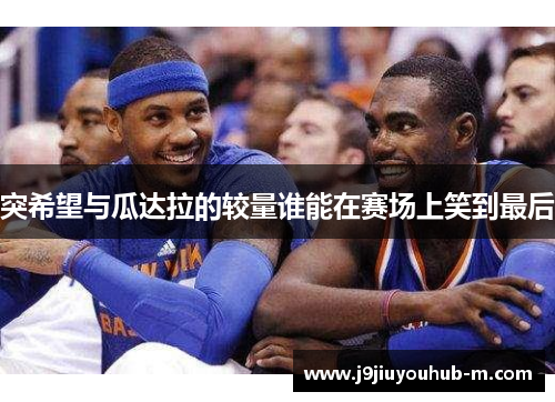 突希望与瓜达拉的较量谁能在赛场上笑到最后